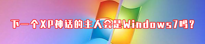 下一个XP神话的主人会是Windows 7吗？