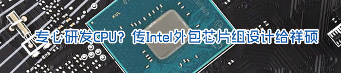 专心研发CPU？传Intel外包芯片组设计给祥硕