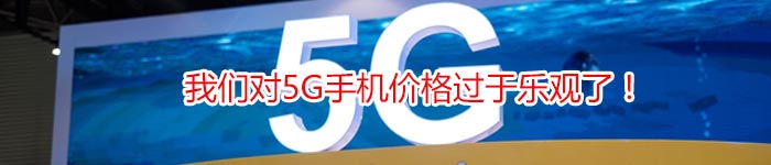 我们对5G手机价格过于乐观了！