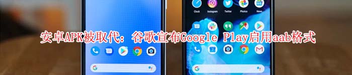 安卓APK被取代：谷歌宣布Google Play启用aab格式