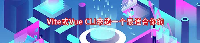 Vite或Vue CLI来选一个最适合你的