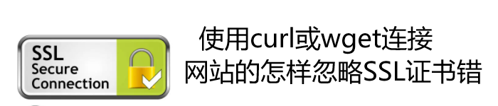 使用curl或wget连接网站的怎样忽略SSL证书错误