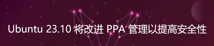 Ubuntu 23.10 将改进 PPA 管理以提高安全性