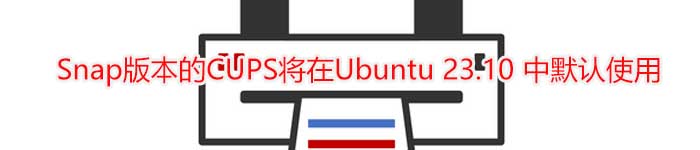 Snap版本的CUPS将在Ubuntu 23.10 中默认使用