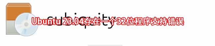 Ubuntu 23.04存在一个32位程序支持错误