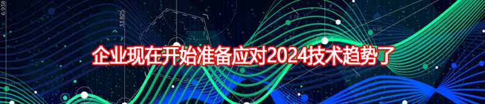 企业现在开始准备应对2024技术趋势了